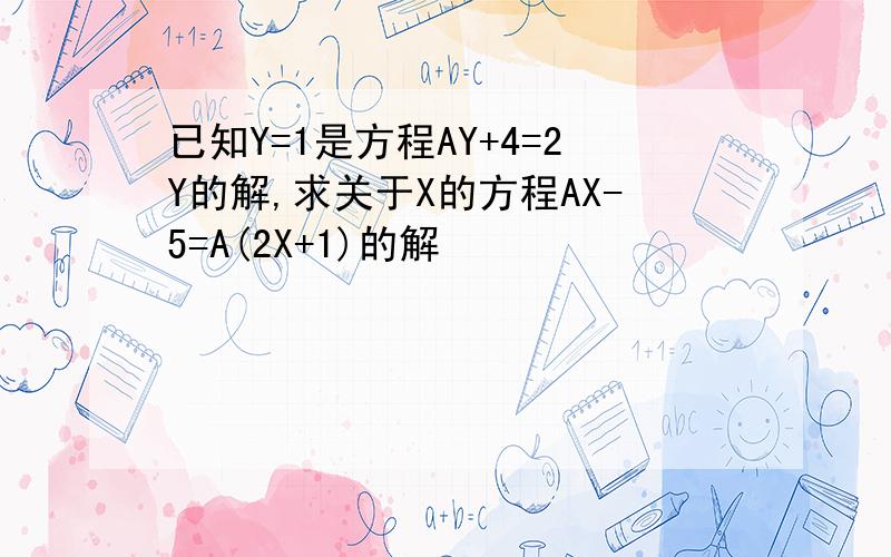 已知Y=1是方程AY+4=2Y的解,求关于X的方程AX-5=A(2X+1)的解