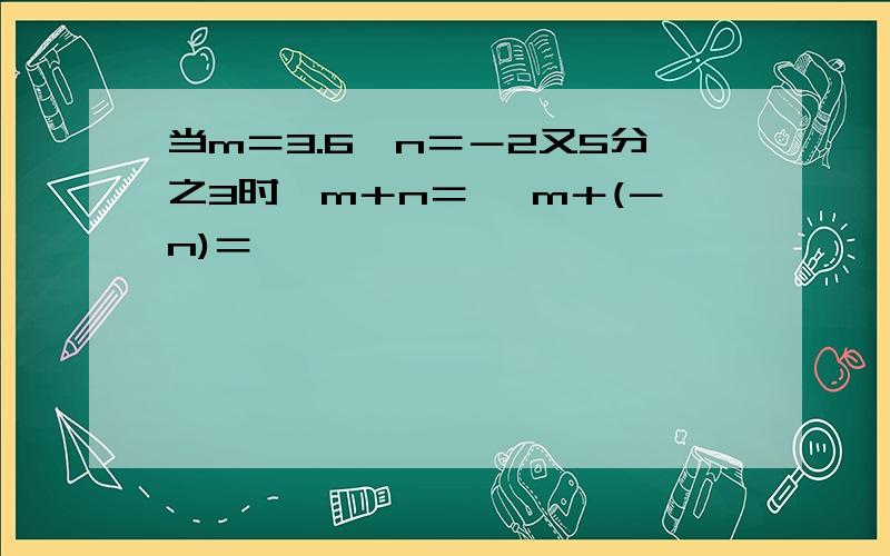 当m＝3.6,n＝－2又5分之3时,m＋n＝ ,m＋(－n)＝