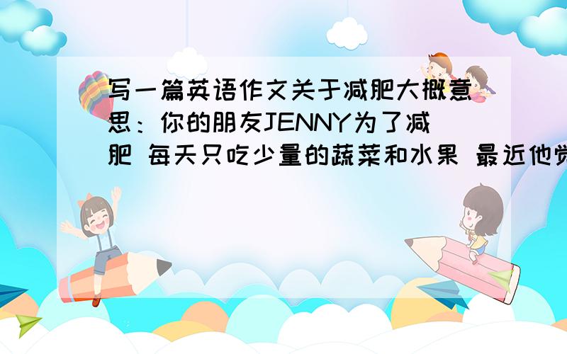 写一篇英语作文关于减肥大概意思：你的朋友JENNY为了减肥 每天只吃少量的蔬菜和水果 最近他觉得头疼 .请你给他来封信 告诉他合理饮食和健康但是千万不要就这几个字逐字翻译,脑残直接