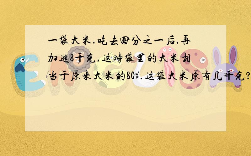 一袋大米,吃去四分之一后,再加进8千克,这时袋里的大米相当于原来大米的80%.这袋大米原有几千克?急急急