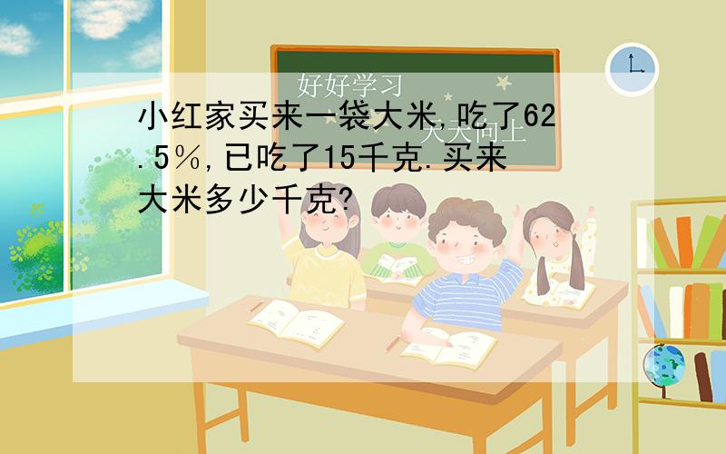 小红家买来一袋大米,吃了62.5％,已吃了15千克.买来大米多少千克?