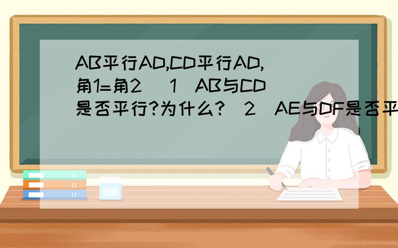 AB平行AD,CD平行AD,角1=角2 （1）AB与CD是否平行?为什么?（2）AE与DF是否平AB平行AD,CD平行AD,角1=角2（1）AB与CD是否平行?为什么?（2）AE与DF是否平行?为什么?