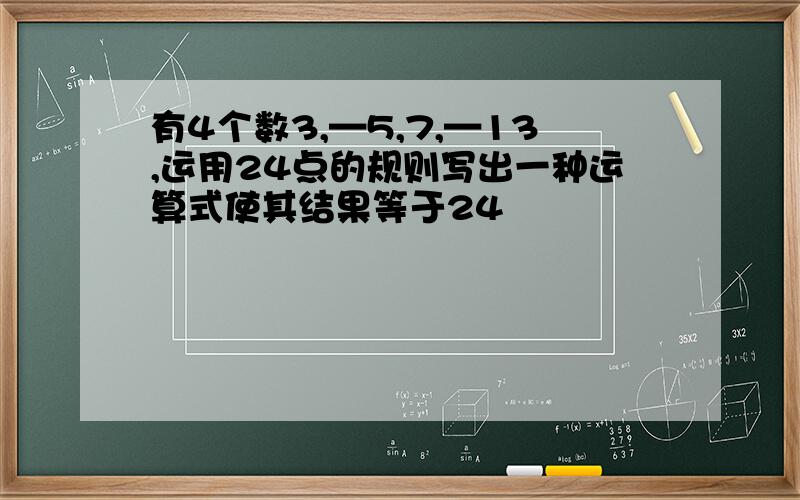 有4个数3,—5,7,—13,运用24点的规则写出一种运算式使其结果等于24