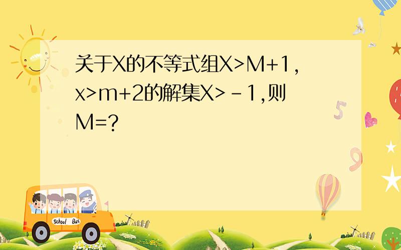 关于X的不等式组X>M+1,x>m+2的解集X>-1,则M=?