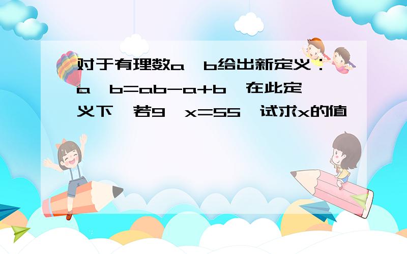 对于有理数a、b给出新定义：a*b=ab-a+b,在此定义下,若9*x=55,试求x的值