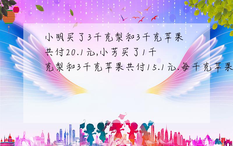 小明买了3千克梨和3千克苹果共付20.1元,小芳买了1千克梨和3千克苹果共付15.1元.每千克苹果和每千克梨各多少元?