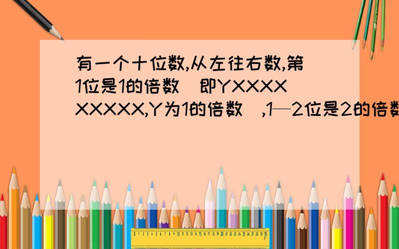 有一个十位数,从左往右数,第1位是1的倍数（即YXXXXXXXXX,Y为1的倍数）,1—2位是2的倍数（即YYXXXXXXXX,YY为2的倍数）,1-3位是3的倍数.1—10位是10的倍数,请问这个数是?一楼请听好，这个题目要求的