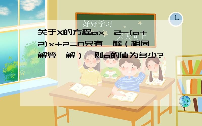 关于X的方程ax^2-(a+2)x+2=0只有一解（相同解算一解）,则a的值为多少?