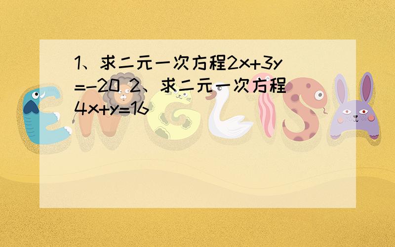 1、求二元一次方程2x+3y=-20 2、求二元一次方程4x+y=16