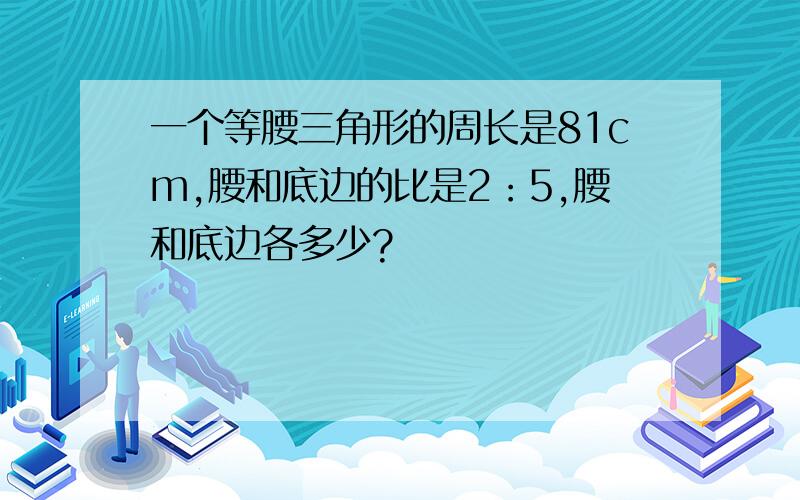 一个等腰三角形的周长是81cm,腰和底边的比是2：5,腰和底边各多少?