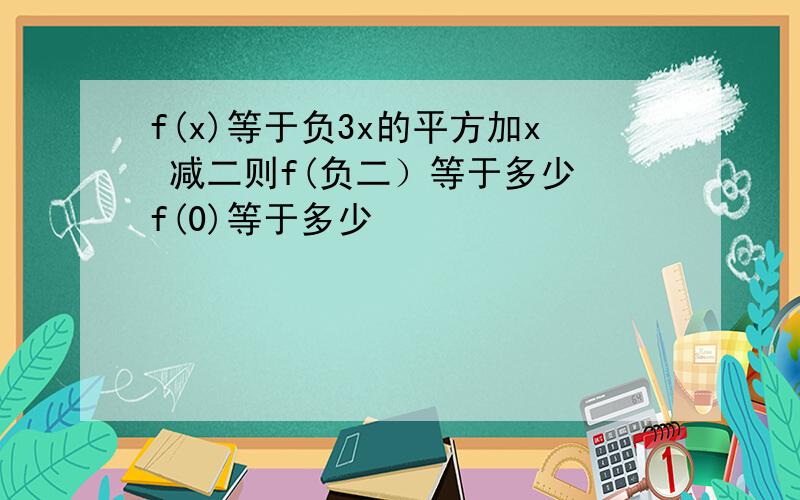 f(x)等于负3x的平方加x 减二则f(负二）等于多少 f(0)等于多少