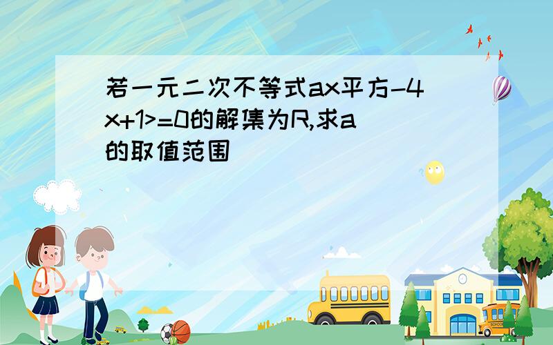 若一元二次不等式ax平方-4x+1>=0的解集为R,求a的取值范围