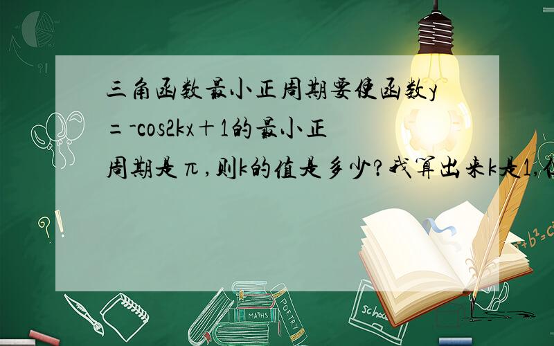 三角函数最小正周期要使函数y=-cos2kx＋1的最小正周期是π,则k的值是多少?我算出来k是1,但正确答案是1和-1,