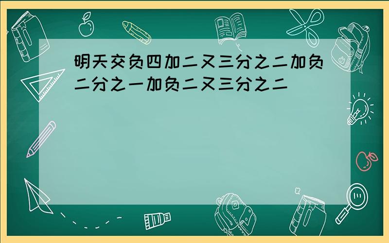 明天交负四加二又三分之二加负二分之一加负二又三分之二