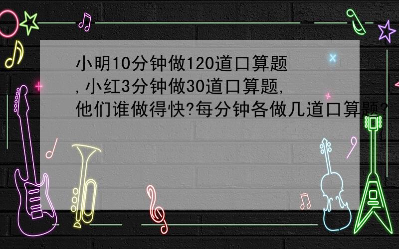 小明10分钟做120道口算题,小红3分钟做30道口算题,他们谁做得快?每分钟各做几道口算题?