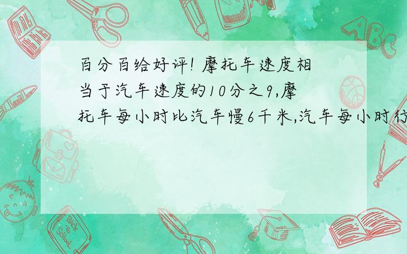 百分百给好评! 摩托车速度相当于汽车速度的10分之9,摩托车每小时比汽车慢6千米,汽车每小时行百分百给好评!摩托车速度相当于汽车速度的10分之9,摩托车每小时比汽车慢6千米,汽车每小时行