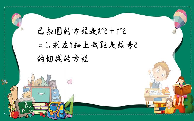 已知圆的方程是X^2+Y^2=1,求在Y轴上截距是根号2的切线的方程