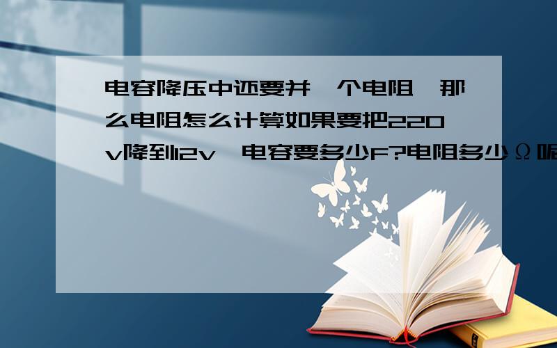 电容降压中还要并一个电阻,那么电阻怎么计算如果要把220v降到12v,电容要多少F?电阻多少Ω呢?要是降到6v呢?还有请各位说明为什么.麻烦各位了,谢谢.(悬赏分：35分)