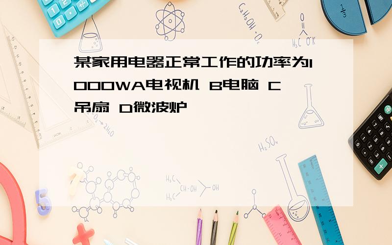 某家用电器正常工作的功率为1000WA电视机 B电脑 C吊扇 D微波炉