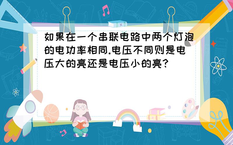 如果在一个串联电路中两个灯泡的电功率相同.电压不同则是电压大的亮还是电压小的亮?