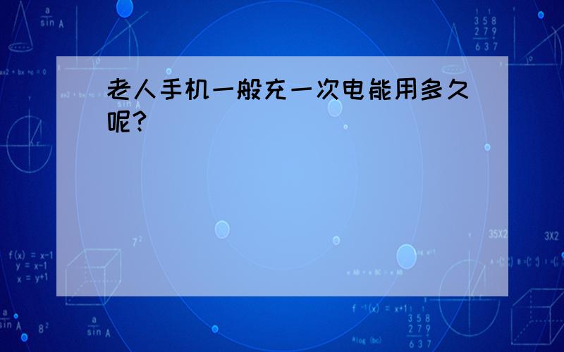 老人手机一般充一次电能用多久呢?