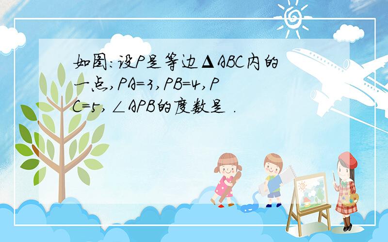 如图：设P是等边ΔABC内的一点,PA=3,PB=4,PC=5,∠APB的度数是 .