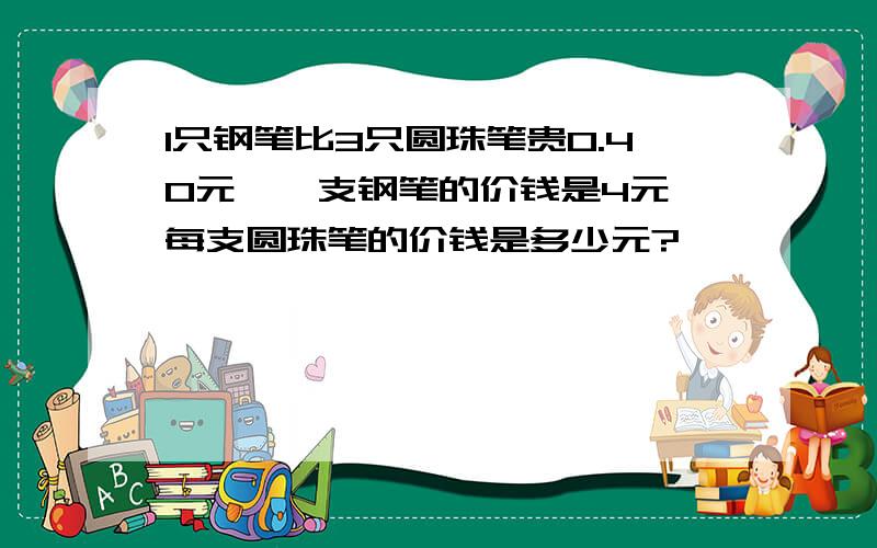 1只钢笔比3只圆珠笔贵0.40元,一支钢笔的价钱是4元,每支圆珠笔的价钱是多少元?