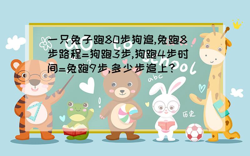 一只兔子跑80步狗追,兔跑8步路程=狗跑3步,狗跑4步时间=兔跑9步,多少步追上?