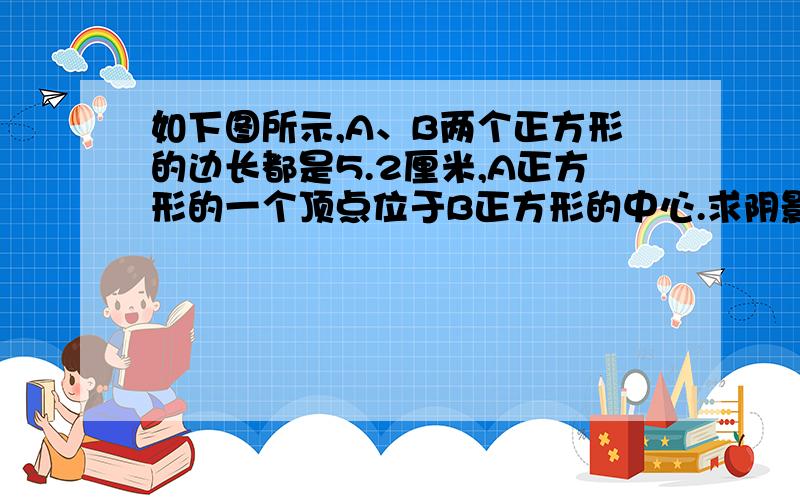 如下图所示,A、B两个正方形的边长都是5.2厘米,A正方形的一个顶点位于B正方形的中心.求阴影部分的面积.