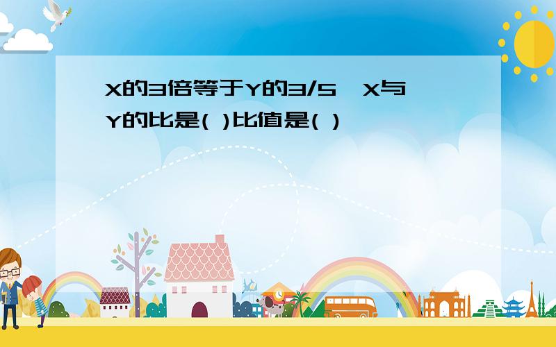 X的3倍等于Y的3/5,X与Y的比是( )比值是( )