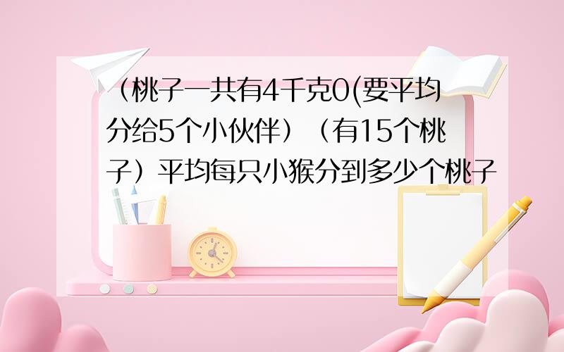 （桃子一共有4千克0(要平均分给5个小伙伴）（有15个桃子）平均每只小猴分到多少个桃子