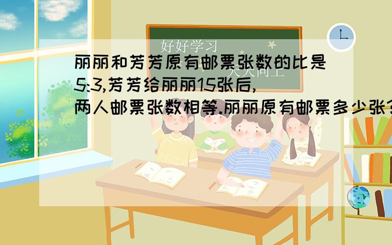 丽丽和芳芳原有邮票张数的比是5:3,芳芳给丽丽15张后,两人邮票张数相等.丽丽原有邮票多少张?