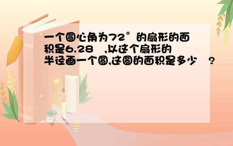 一个圆心角为72°的扇形的面积是6.28㎡,以这个扇形的半径画一个圆,这圆的面积是多少㎡?