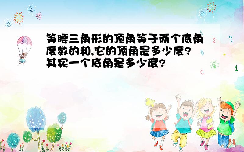 等腰三角形的顶角等于两个底角度数的和,它的顶角是多少度?其实一个底角是多少度?