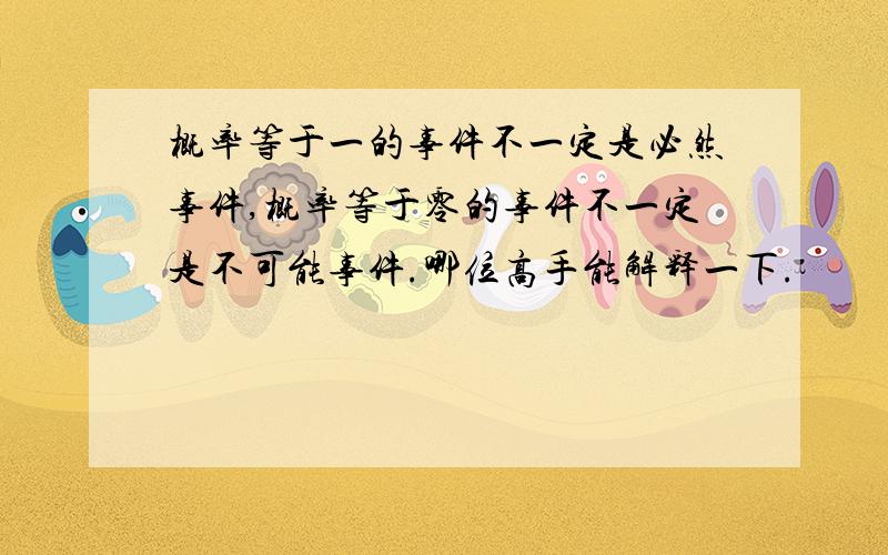 概率等于一的事件不一定是必然事件,概率等于零的事件不一定是不可能事件.哪位高手能解释一下.