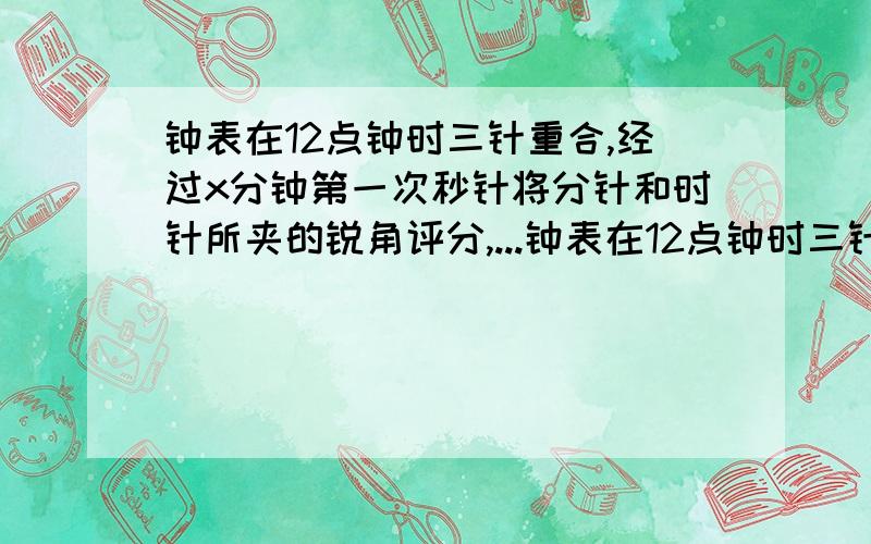 钟表在12点钟时三针重合,经过x分钟第一次秒针将分针和时针所夹的锐角评分,...钟表在12点钟时三针重合,经过x分钟第一次秒针将分针和时针所夹的锐角评分,求x的值.有题解如下，但不大看得