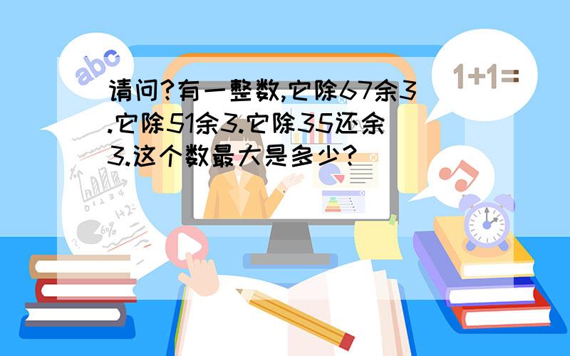 请问?有一整数,它除67余3.它除51余3.它除35还余3.这个数最大是多少?