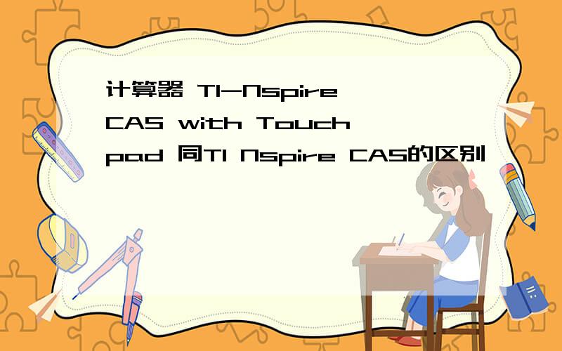 计算器 TI-Nspire CAS with Touchpad 同TI Nspire CAS的区别