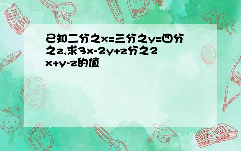 已知二分之x=三分之y=四分之z,求3x-2y+z分之2x+y-z的值