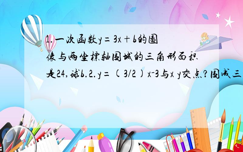 1.一次函数y=3x+b的图像与两坐标轴围城的三角形面积是24,球b.2.y=(3/2)x-3与x y交点?围成三角形的面积