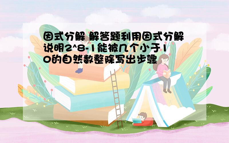 因式分解 解答题利用因式分解说明2^8-1能被几个小于10的自然数整除写出步骤