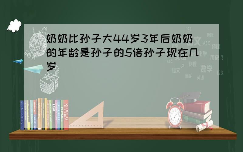 奶奶比孙子大44岁3年后奶奶的年龄是孙子的5倍孙子现在几岁