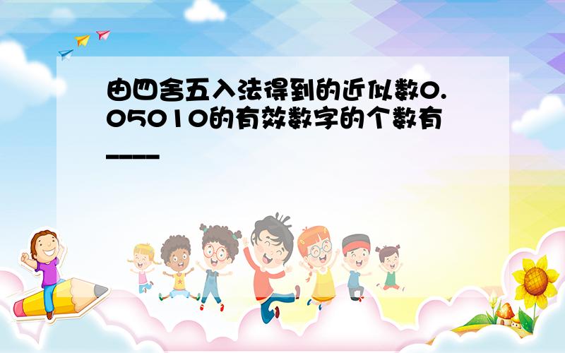 由四舍五入法得到的近似数0.05010的有效数字的个数有____