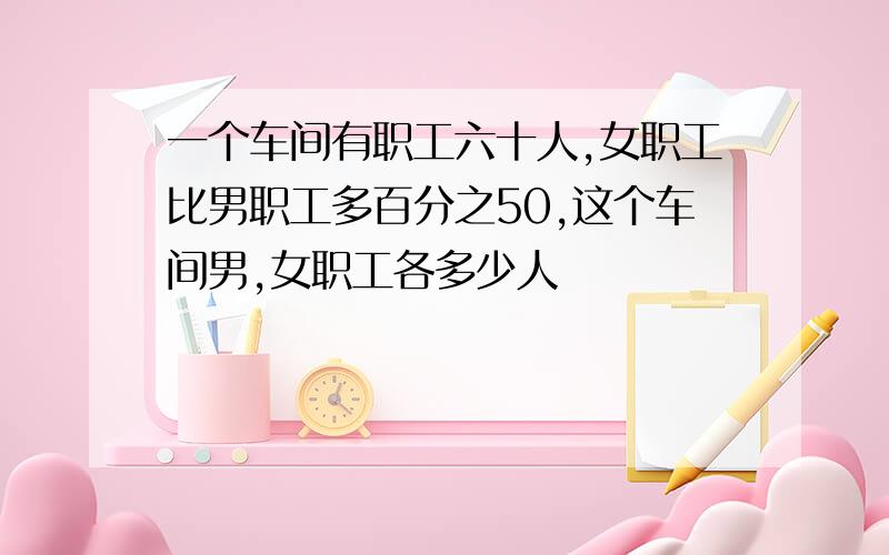 一个车间有职工六十人,女职工比男职工多百分之50,这个车间男,女职工各多少人