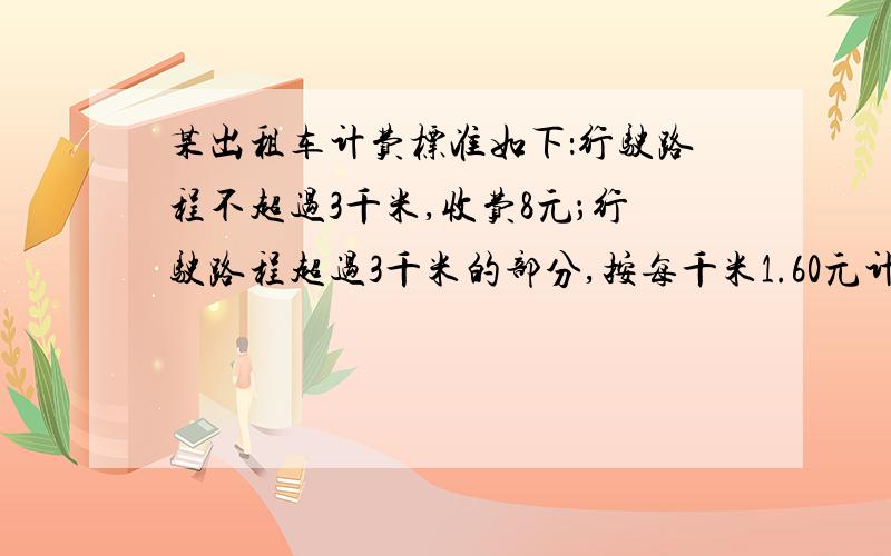 某出租车计费标准如下：行驶路程不超过3千米,收费8元；行驶路程超过3千米的部分,按每千米1.60元计费. 某出租车计费标准如下：行驶路程不超过3千米,收费8元；行驶路程超过3千米的部分,按