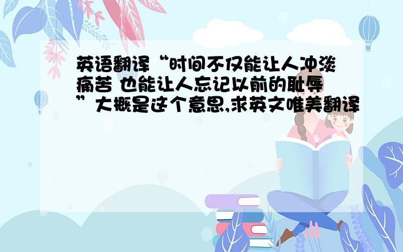 英语翻译“时间不仅能让人冲淡痛苦 也能让人忘记以前的耻辱”大概是这个意思,求英文唯美翻译