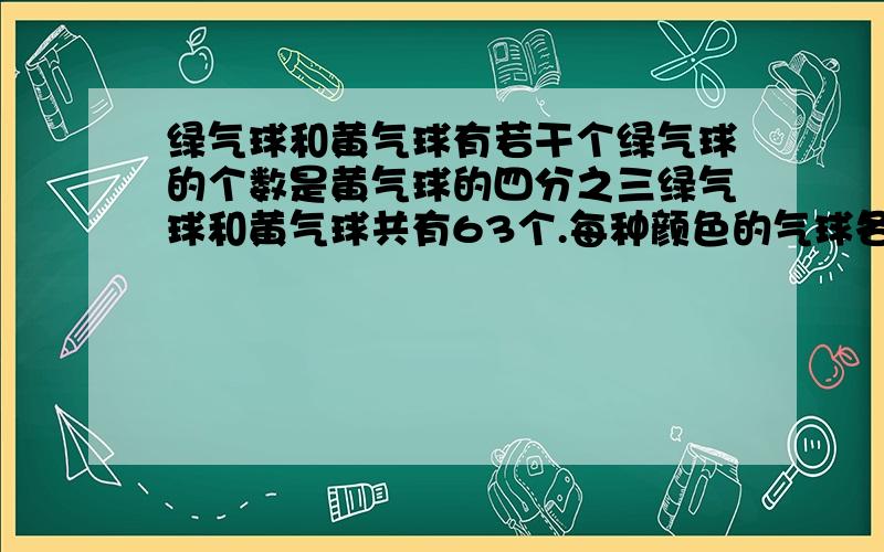 绿气球和黄气球有若干个绿气球的个数是黄气球的四分之三绿气球和黄气球共有63个.每种颜色的气球各有几个