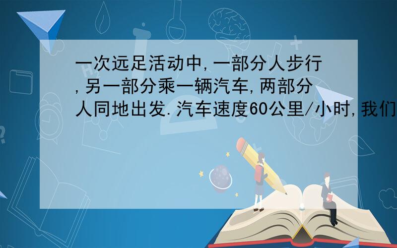 一次远足活动中,一部分人步行,另一部分乘一辆汽车,两部分人同地出发.汽车速度60公里/小时,我们的速度是5公里/小时,步行者比汽车提前30分钟出发,这辆汽车到达目的地后,再回头接步行这部