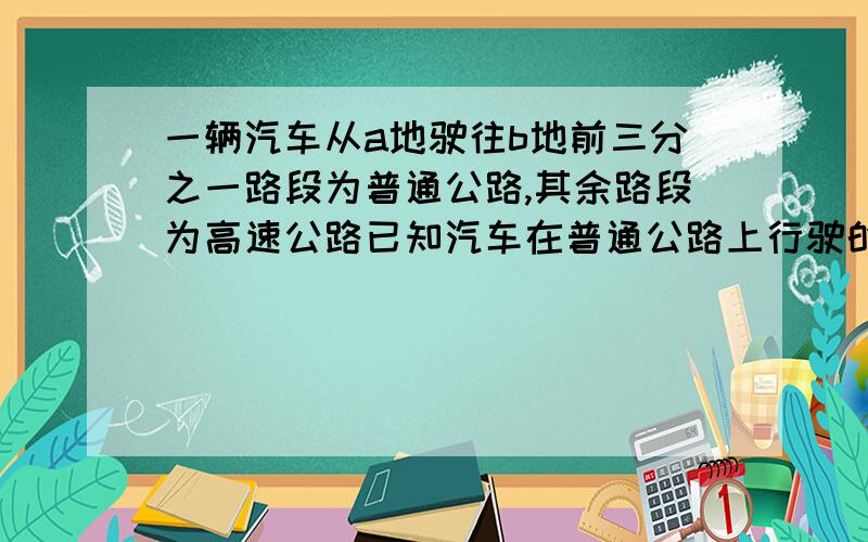 一辆汽车从a地驶往b地前三分之一路段为普通公路,其余路段为高速公路已知汽车在普通公路上行驶的速度为60千米/时,在高度公路上行驶的速度为100千米/时,汽车从A地到B地一共行驶了2.2小时