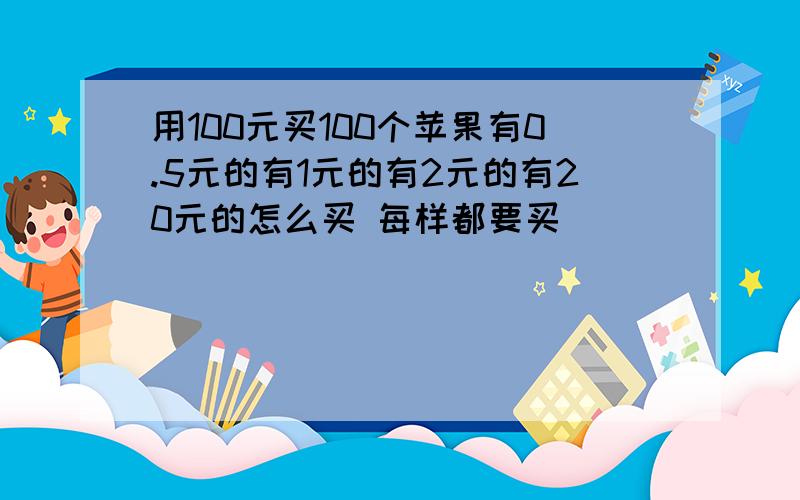 用100元买100个苹果有0.5元的有1元的有2元的有20元的怎么买 每样都要买